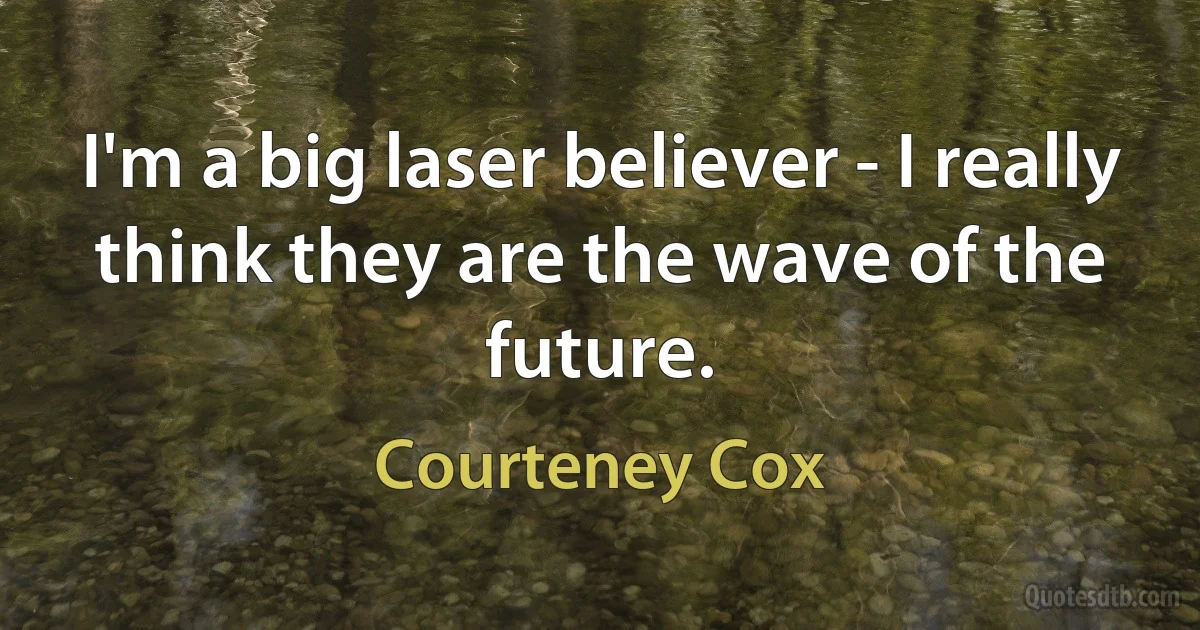 I'm a big laser believer - I really think they are the wave of the future. (Courteney Cox)