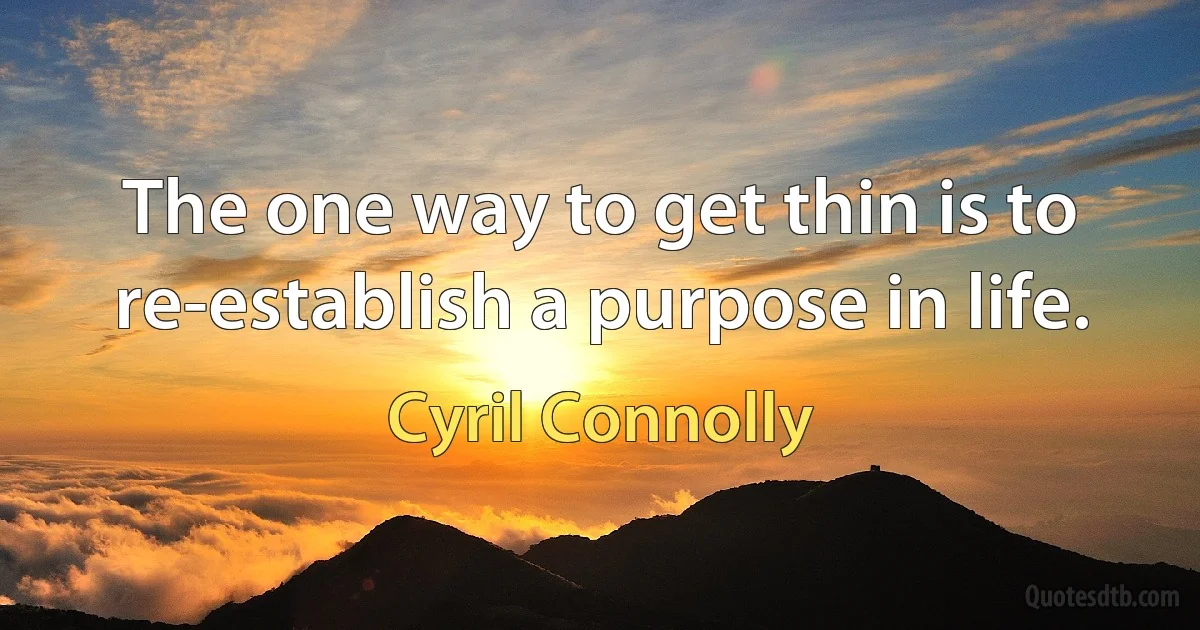 The one way to get thin is to re-establish a purpose in life. (Cyril Connolly)