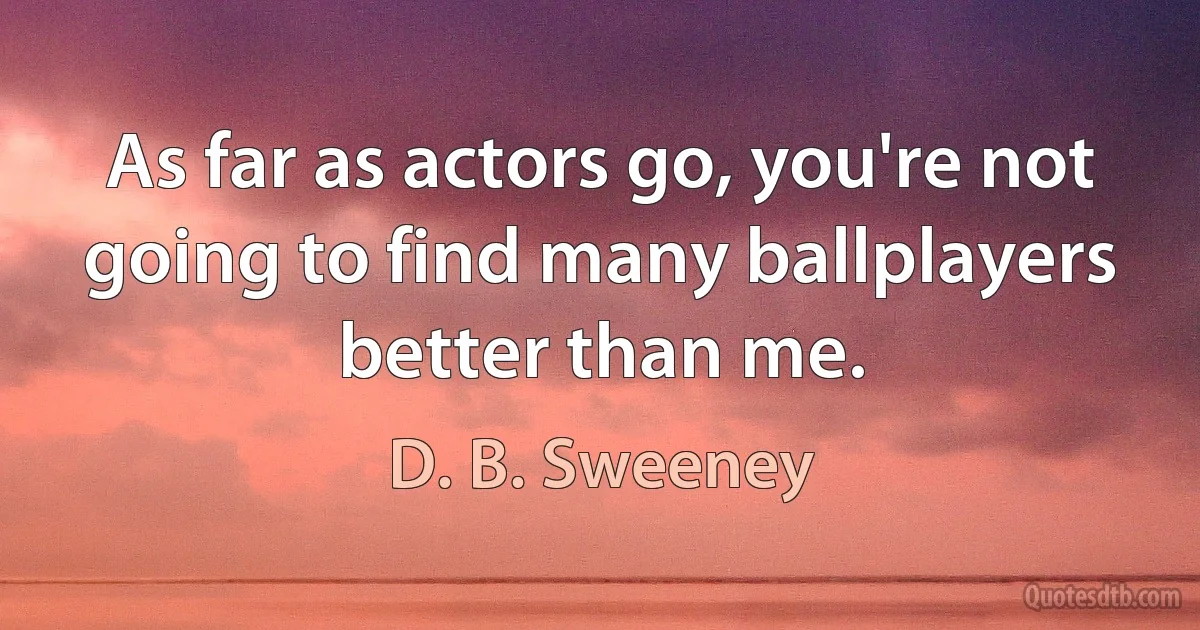 As far as actors go, you're not going to find many ballplayers better than me. (D. B. Sweeney)