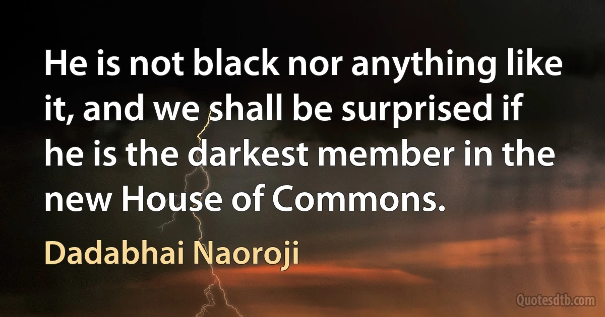 He is not black nor anything like it, and we shall be surprised if he is the darkest member in the new House of Commons. (Dadabhai Naoroji)