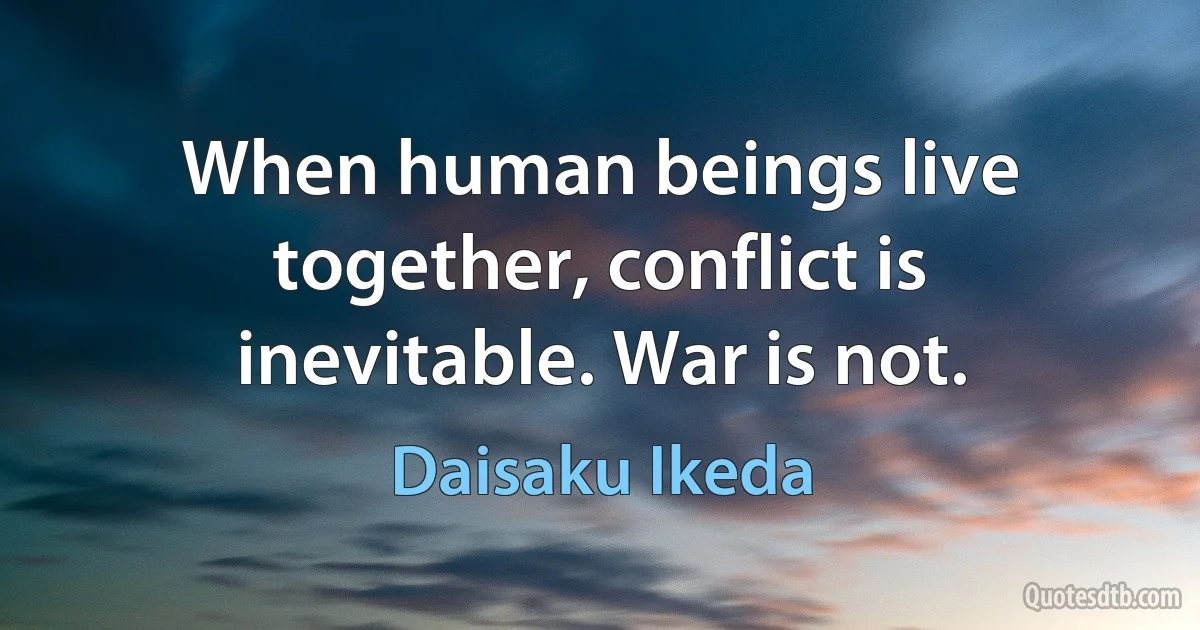 When human beings live together, conflict is inevitable. War is not. (Daisaku Ikeda)