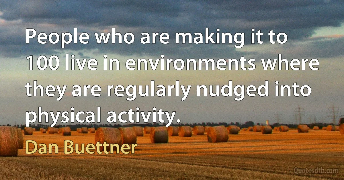 People who are making it to 100 live in environments where they are regularly nudged into physical activity. (Dan Buettner)