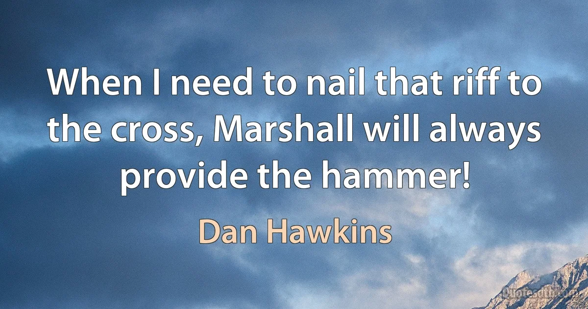 When I need to nail that riff to the cross, Marshall will always provide the hammer! (Dan Hawkins)