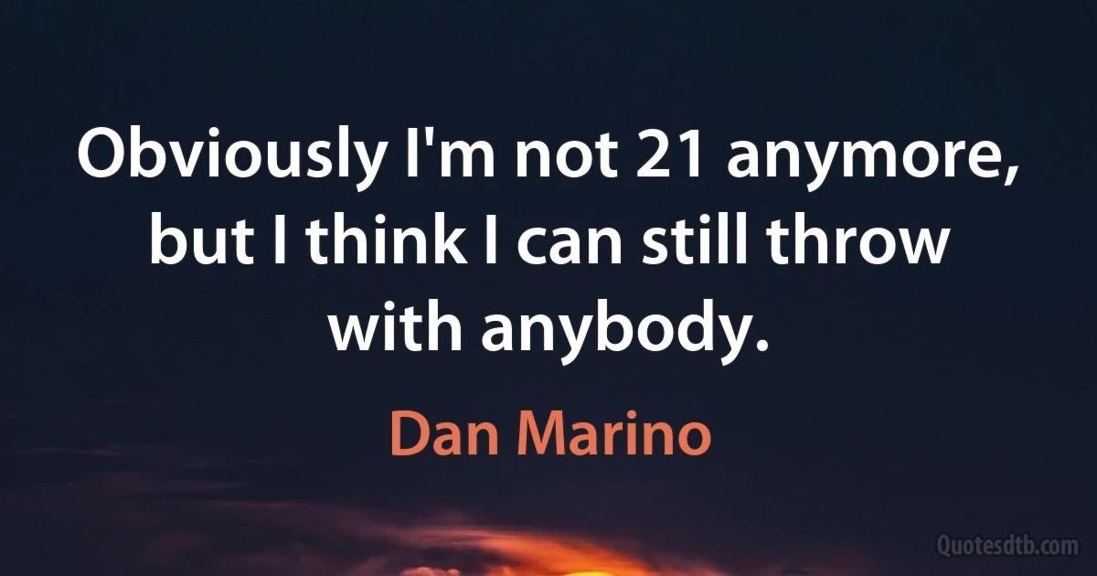 Obviously I'm not 21 anymore, but I think I can still throw with anybody. (Dan Marino)