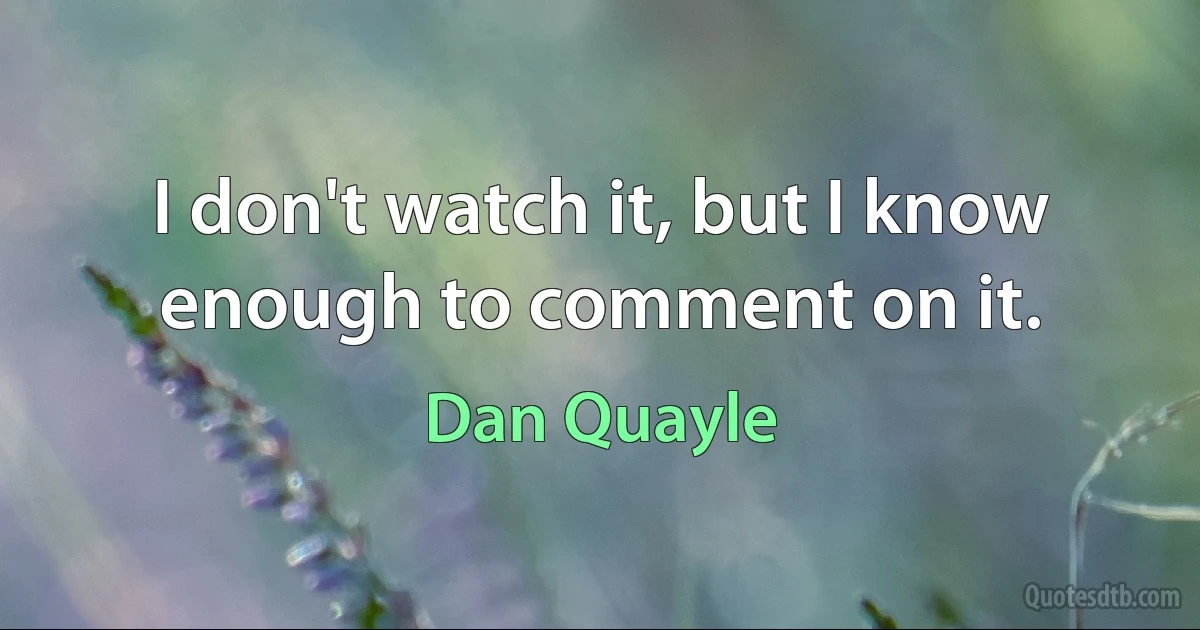 I don't watch it, but I know enough to comment on it. (Dan Quayle)