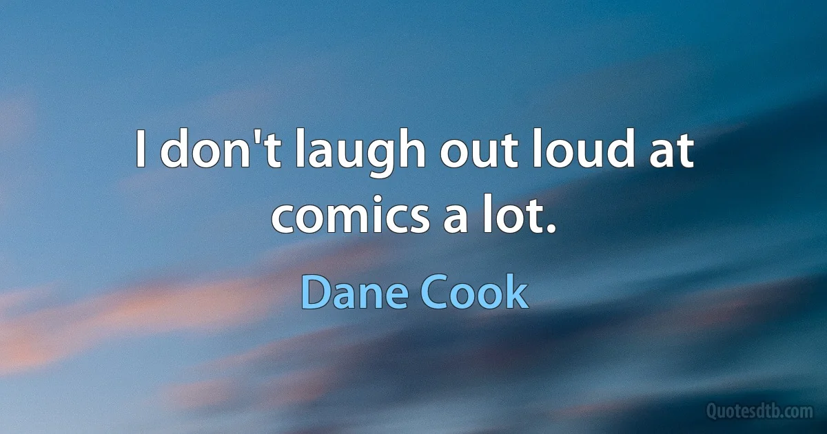 I don't laugh out loud at comics a lot. (Dane Cook)