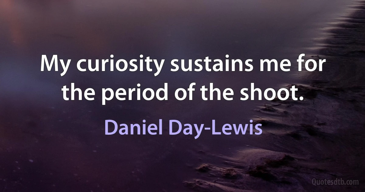 My curiosity sustains me for the period of the shoot. (Daniel Day-Lewis)