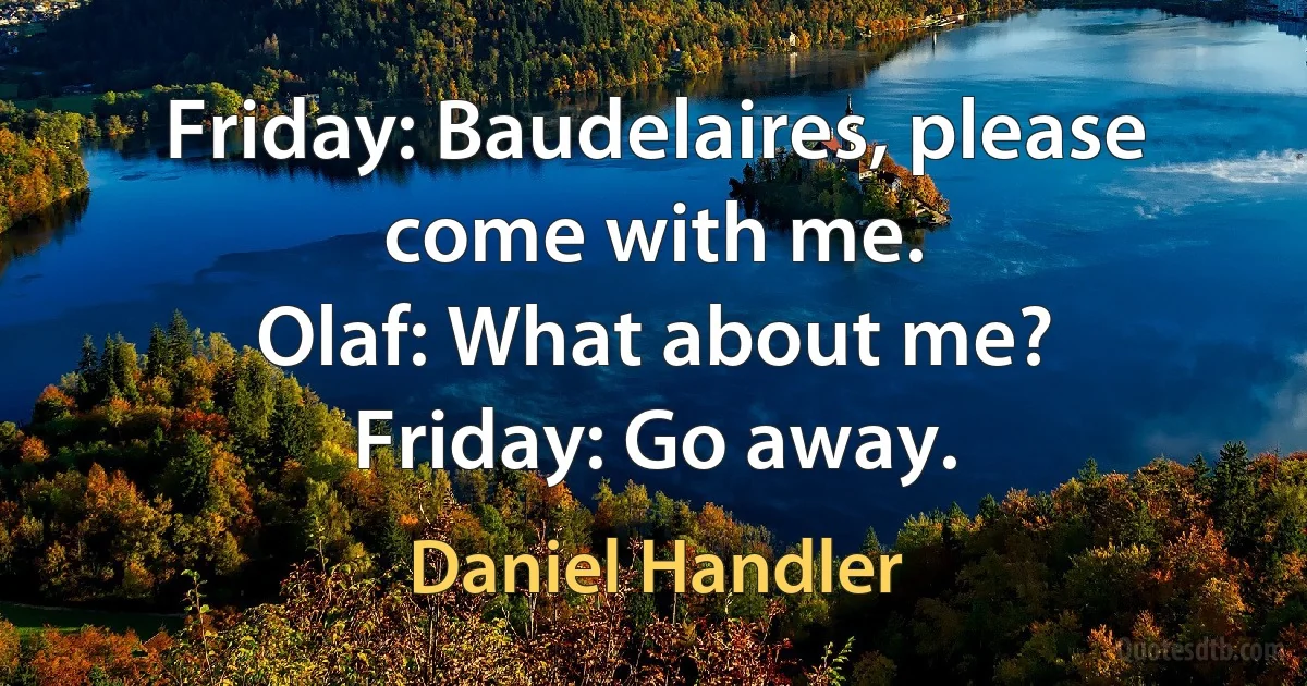 Friday: Baudelaires, please come with me.
Olaf: What about me?
Friday: Go away. (Daniel Handler)