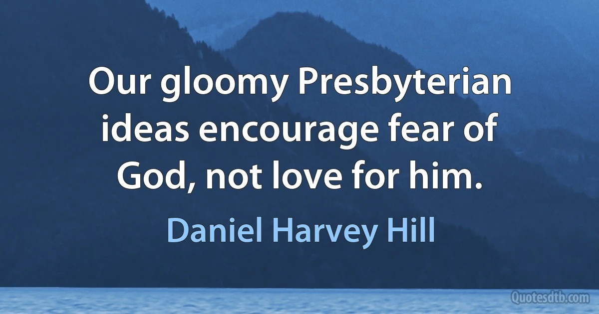 Our gloomy Presbyterian ideas encourage fear of God, not love for him. (Daniel Harvey Hill)