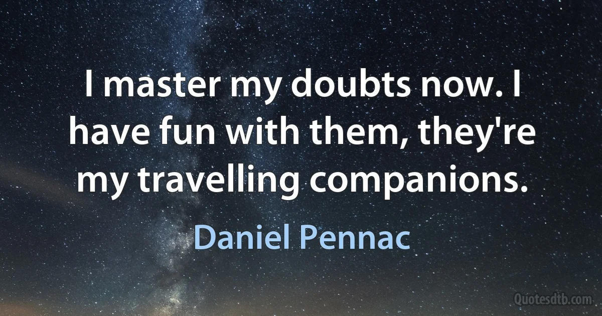 I master my doubts now. I have fun with them, they're my travelling companions. (Daniel Pennac)