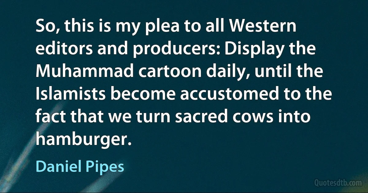 So, this is my plea to all Western editors and producers: Display the Muhammad cartoon daily, until the Islamists become accustomed to the fact that we turn sacred cows into hamburger. (Daniel Pipes)