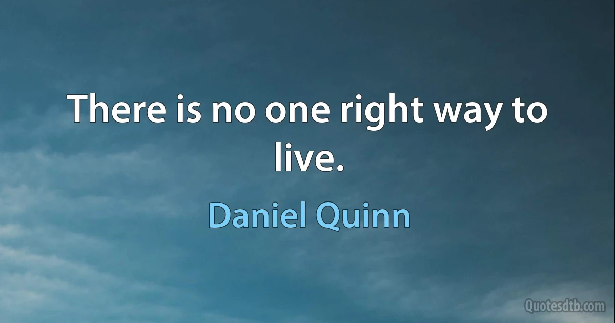 There is no one right way to live. (Daniel Quinn)