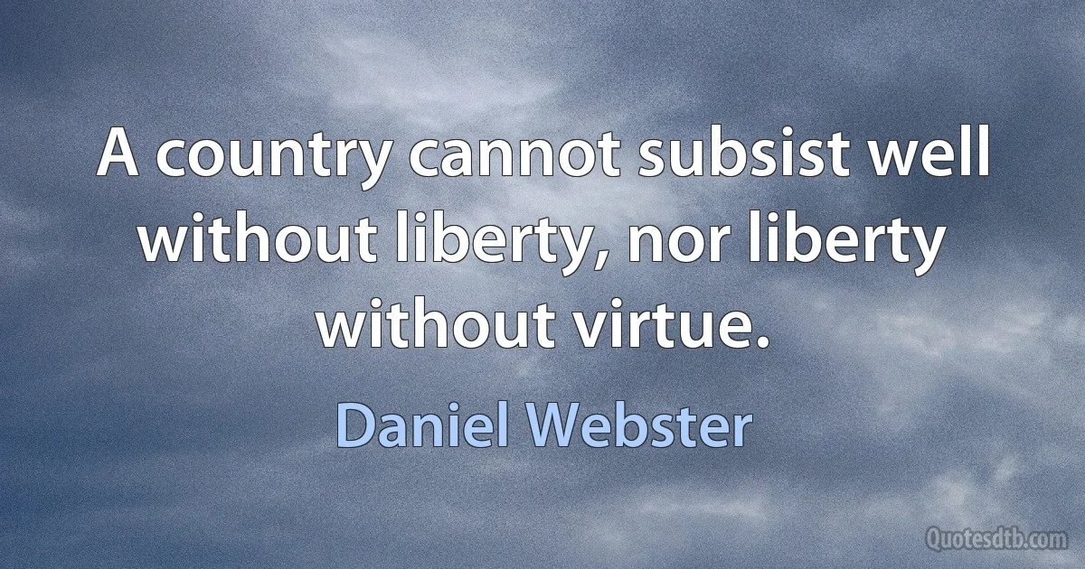 A country cannot subsist well without liberty, nor liberty without virtue. (Daniel Webster)