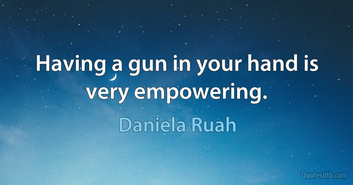 Having a gun in your hand is very empowering. (Daniela Ruah)