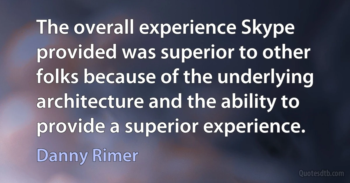 The overall experience Skype provided was superior to other folks because of the underlying architecture and the ability to provide a superior experience. (Danny Rimer)