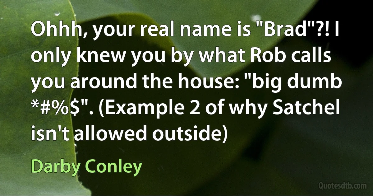 Ohhh, your real name is "Brad"?! I only knew you by what Rob calls you around the house: "big dumb *#%$". (Example 2 of why Satchel isn't allowed outside) (Darby Conley)