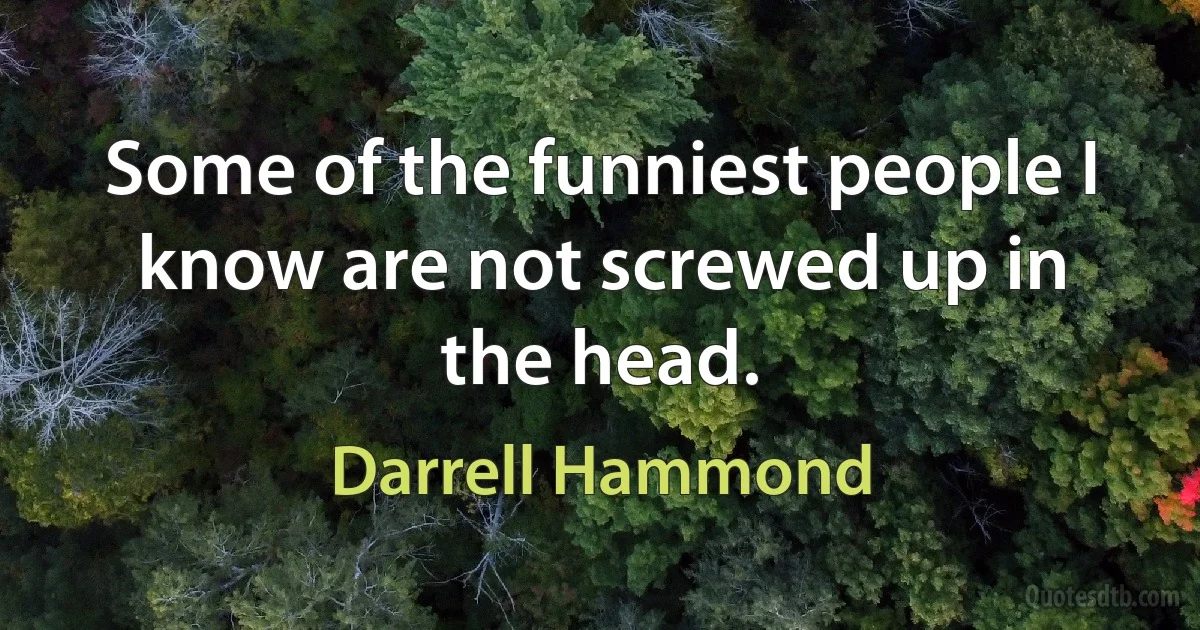 Some of the funniest people I know are not screwed up in the head. (Darrell Hammond)