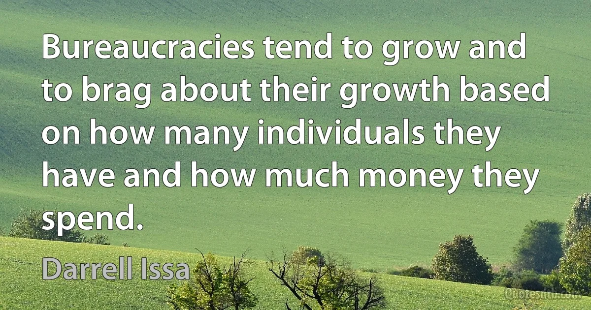 Bureaucracies tend to grow and to brag about their growth based on how many individuals they have and how much money they spend. (Darrell Issa)