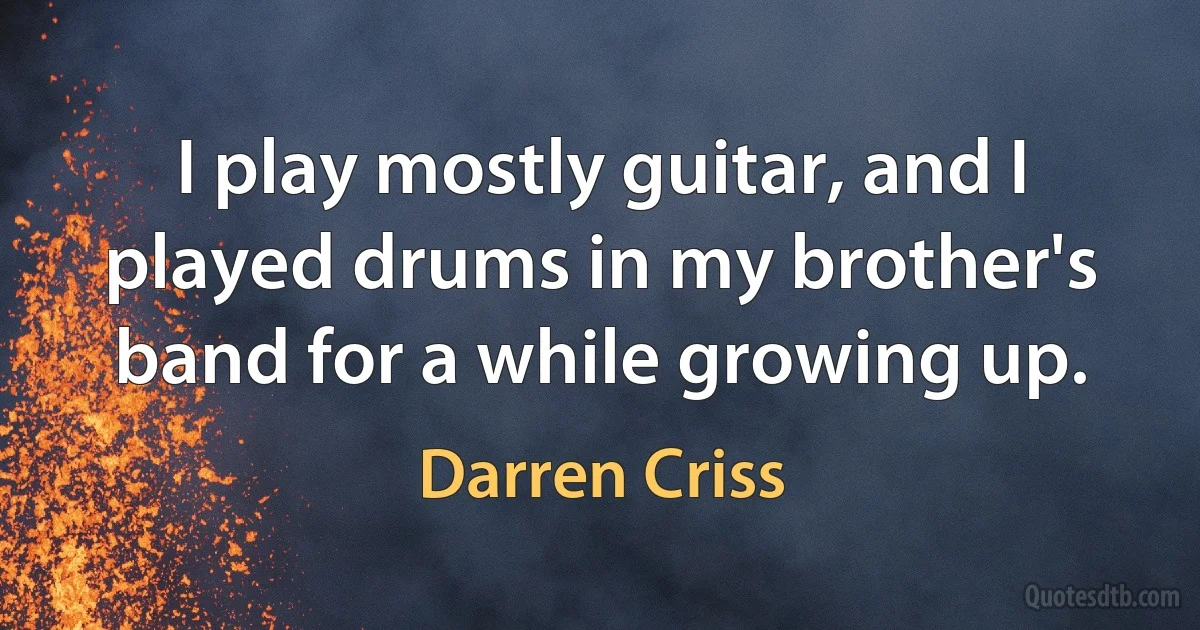 I play mostly guitar, and I played drums in my brother's band for a while growing up. (Darren Criss)