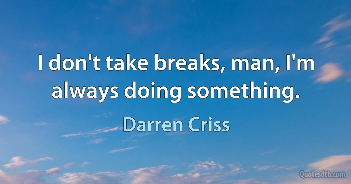 I don't take breaks, man, I'm always doing something. (Darren Criss)