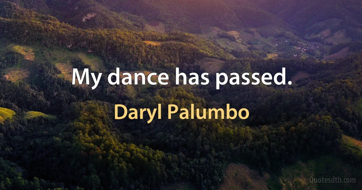 My dance has passed. (Daryl Palumbo)