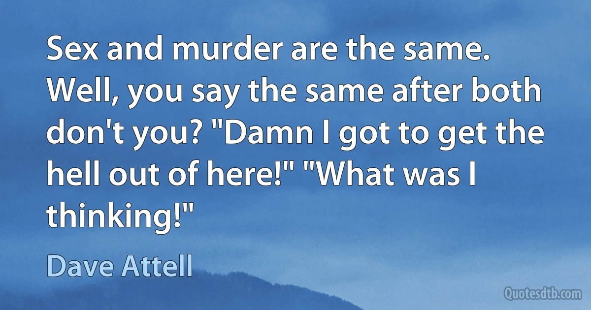 Sex and murder are the same. Well, you say the same after both don't you? "Damn I got to get the hell out of here!" "What was I thinking!" (Dave Attell)