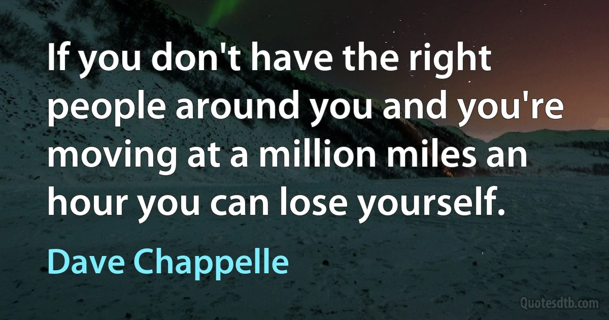 If you don't have the right people around you and you're moving at a million miles an hour you can lose yourself. (Dave Chappelle)