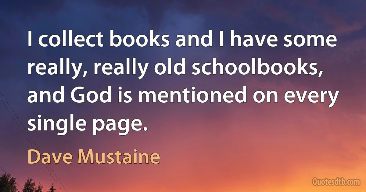 I collect books and I have some really, really old schoolbooks, and God is mentioned on every single page. (Dave Mustaine)