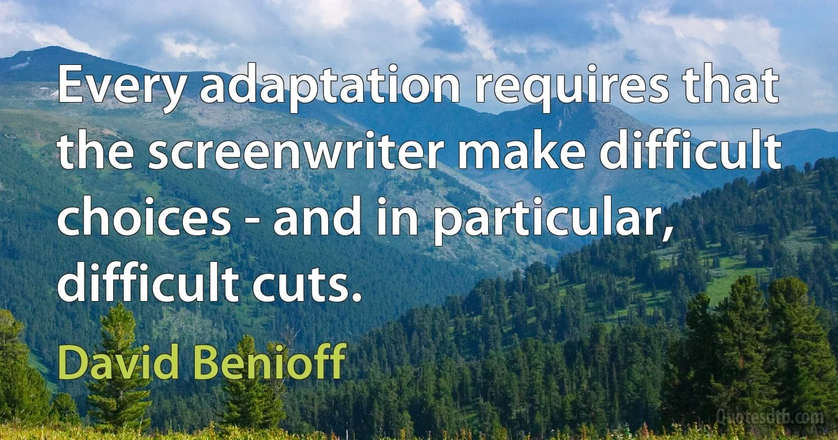 Every adaptation requires that the screenwriter make difficult choices - and in particular, difficult cuts. (David Benioff)