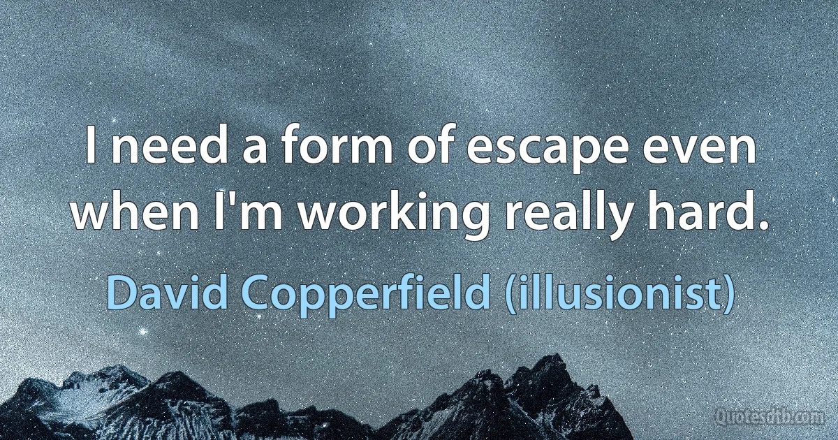 I need a form of escape even when I'm working really hard. (David Copperfield (illusionist))