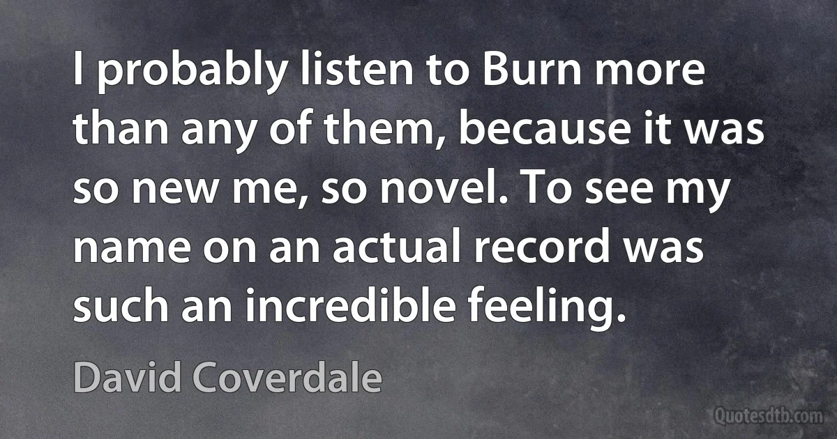 I probably listen to Burn more than any of them, because it was so new me, so novel. To see my name on an actual record was such an incredible feeling. (David Coverdale)