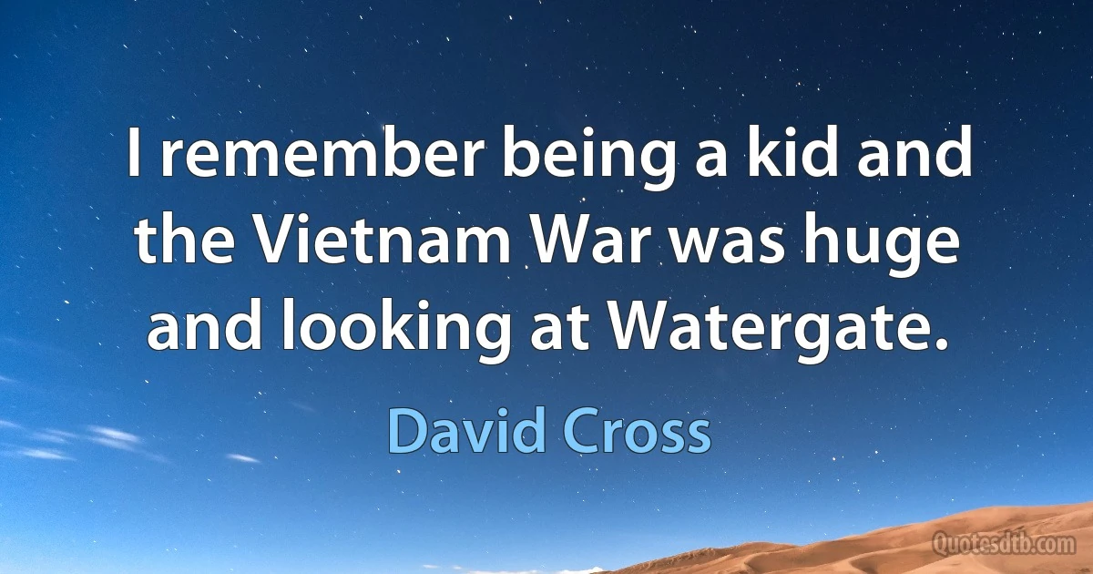 I remember being a kid and the Vietnam War was huge and looking at Watergate. (David Cross)