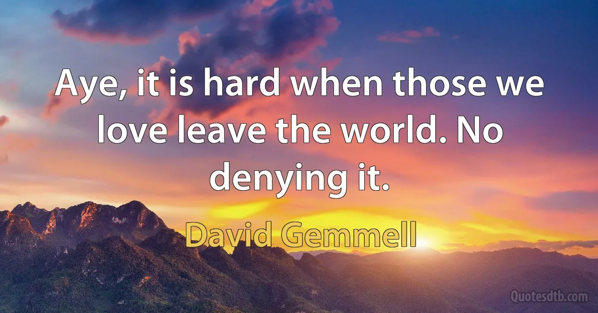 Aye, it is hard when those we love leave the world. No denying it. (David Gemmell)