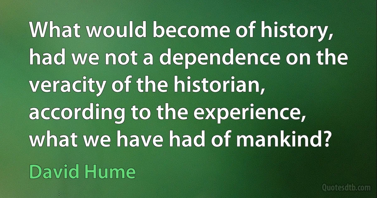 What would become of history, had we not a dependence on the veracity of the historian, according to the experience, what we have had of mankind? (David Hume)