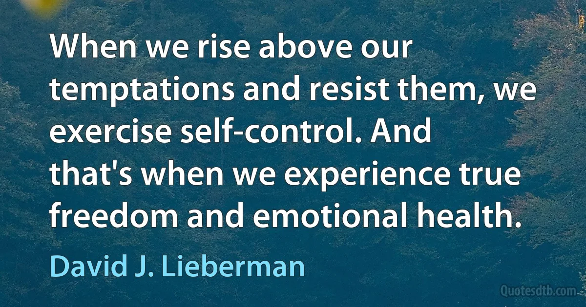 When we rise above our temptations and resist them, we exercise self-control. And that's when we experience true freedom and emotional health. (David J. Lieberman)