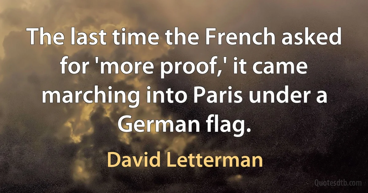 The last time the French asked for 'more proof,' it came marching into Paris under a German flag. (David Letterman)