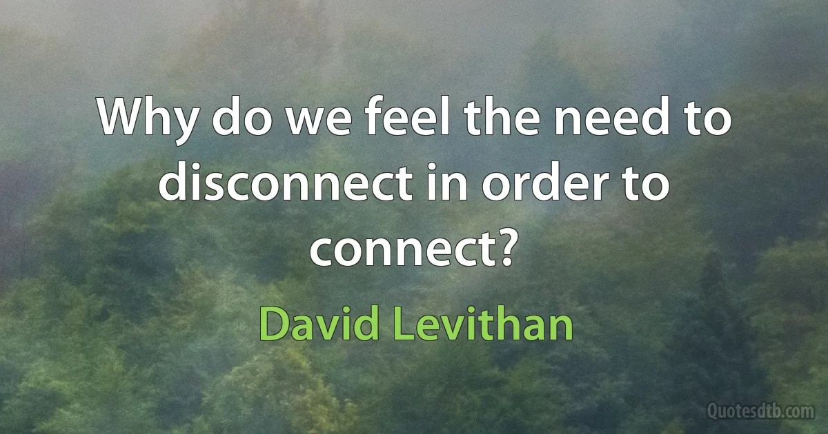 Why do we feel the need to disconnect in order to connect? (David Levithan)