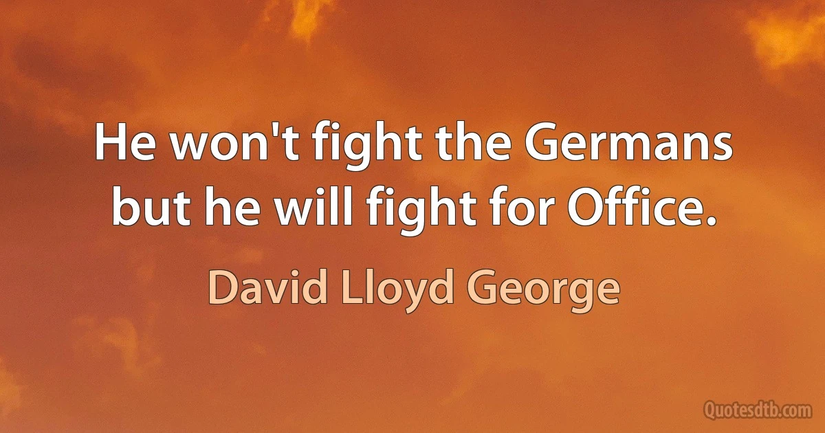 He won't fight the Germans but he will fight for Office. (David Lloyd George)