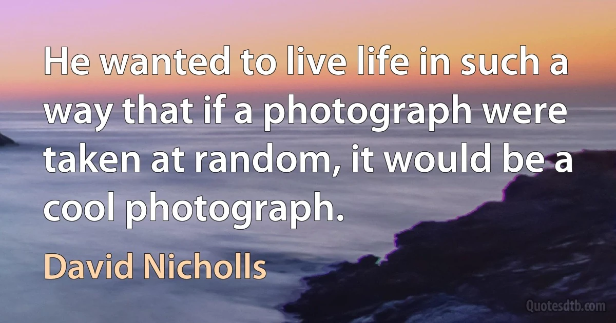 He wanted to live life in such a way that if a photograph were taken at random, it would be a cool photograph. (David Nicholls)