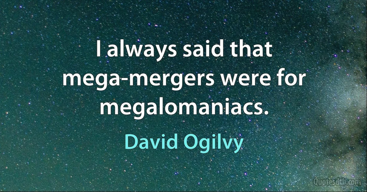 I always said that mega-mergers were for megalomaniacs. (David Ogilvy)