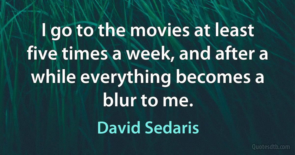 I go to the movies at least five times a week, and after a while everything becomes a blur to me. (David Sedaris)