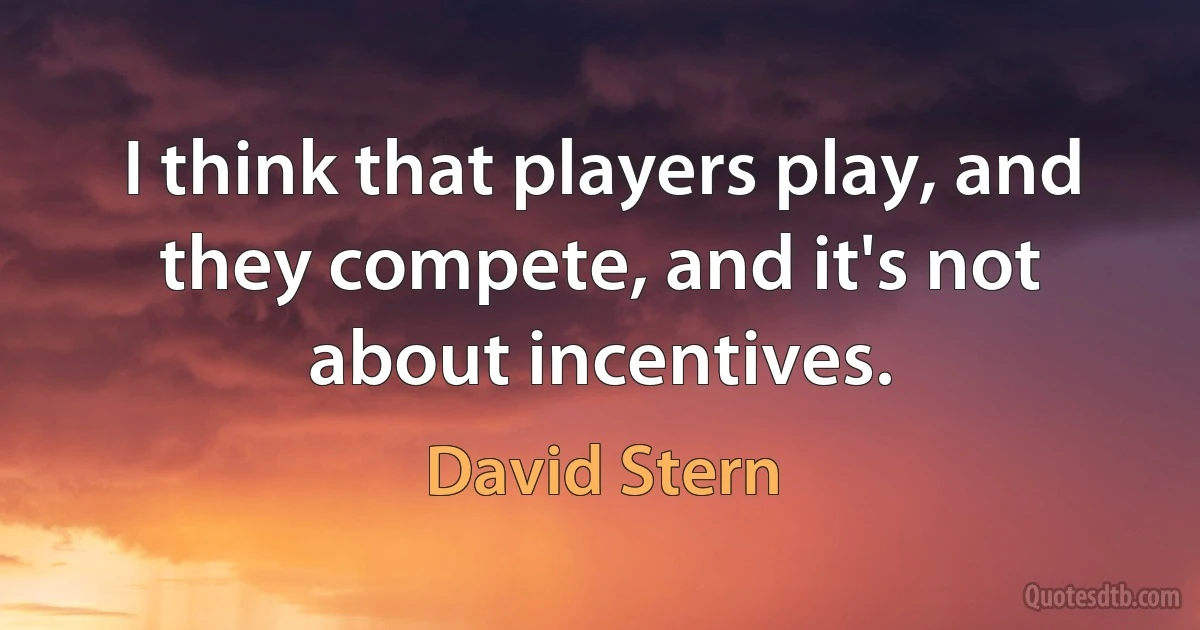 I think that players play, and they compete, and it's not about incentives. (David Stern)