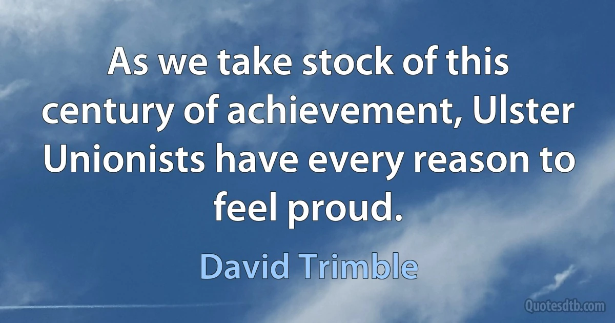 As we take stock of this century of achievement, Ulster Unionists have every reason to feel proud. (David Trimble)