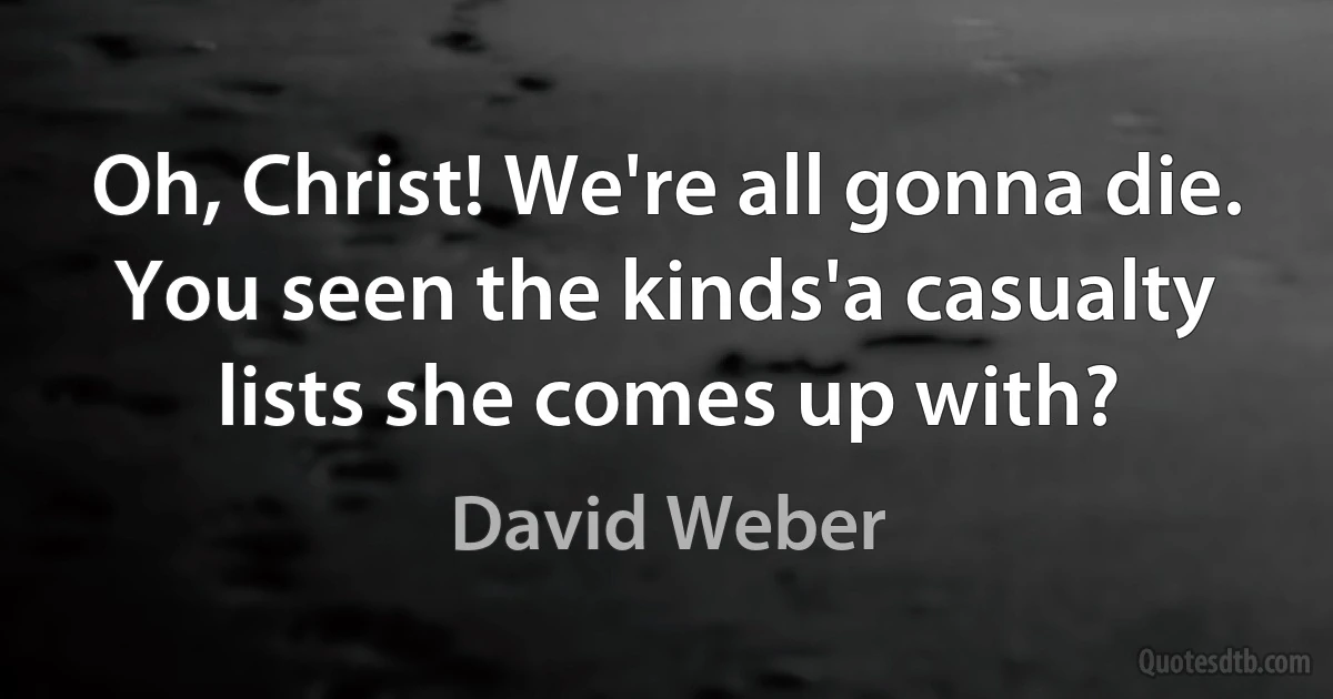 Oh, Christ! We're all gonna die. You seen the kinds'a casualty lists she comes up with? (David Weber)