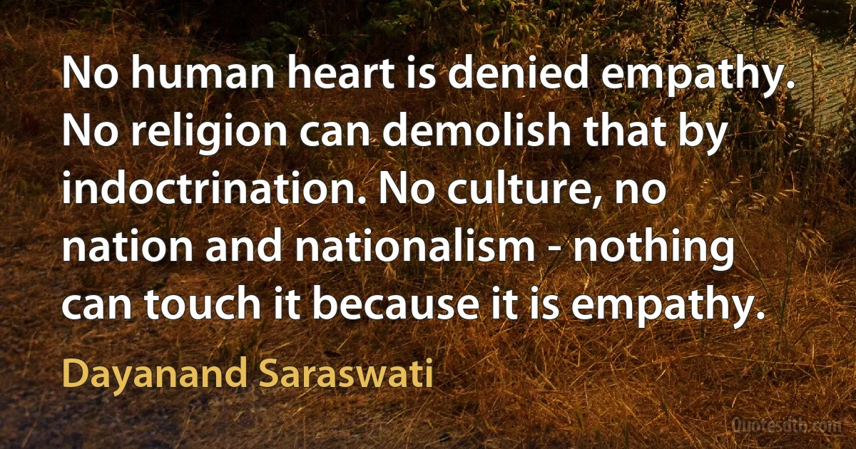 No human heart is denied empathy. No religion can demolish that by indoctrination. No culture, no nation and nationalism - nothing can touch it because it is empathy. (Dayanand Saraswati)