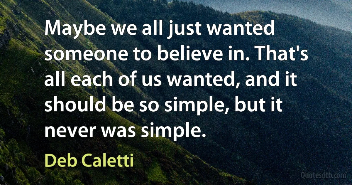 Maybe we all just wanted someone to believe in. That's all each of us wanted, and it should be so simple, but it never was simple. (Deb Caletti)