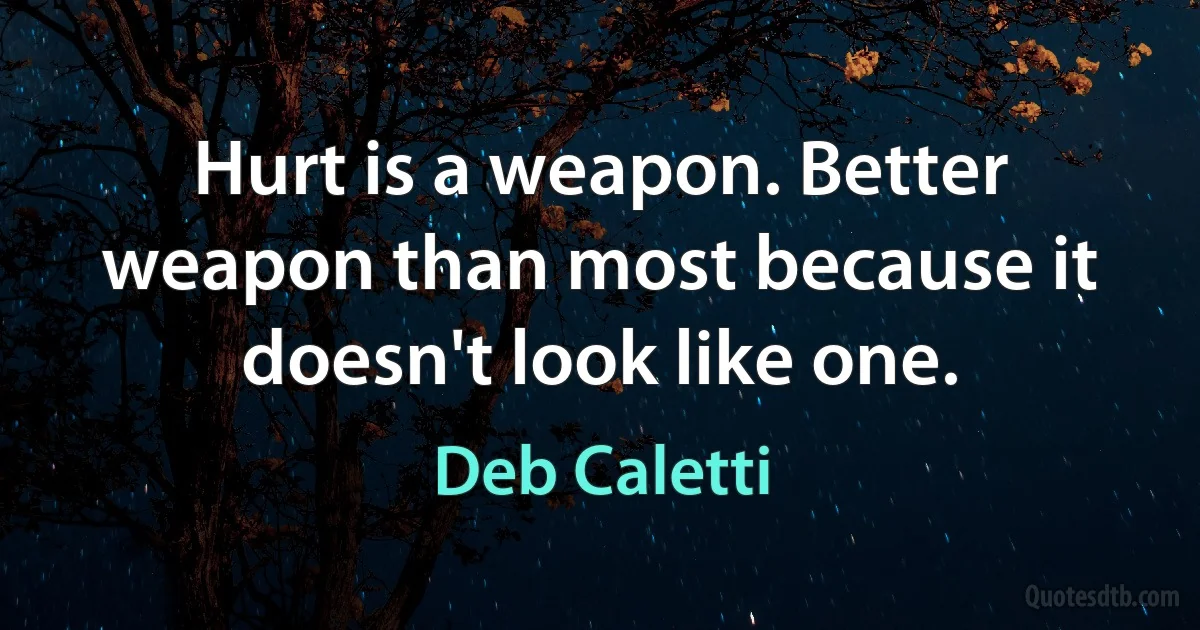 Hurt is a weapon. Better weapon than most because it doesn't look like one. (Deb Caletti)