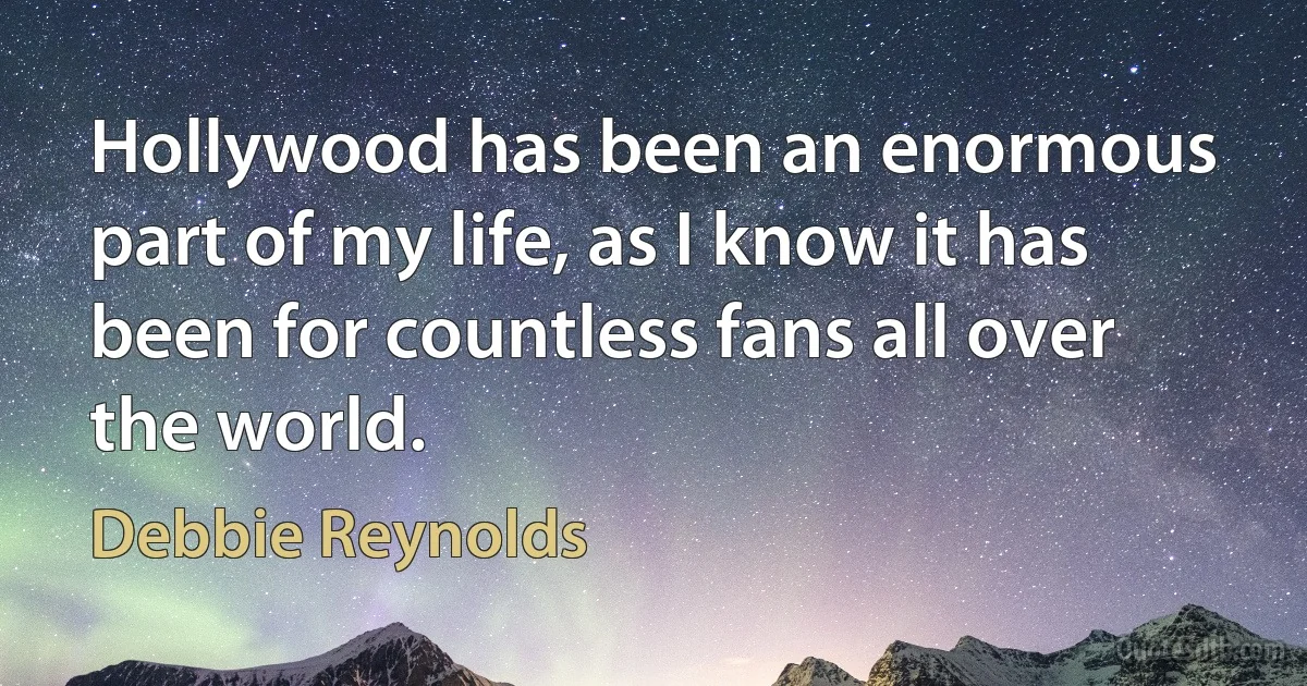 Hollywood has been an enormous part of my life, as I know it has been for countless fans all over the world. (Debbie Reynolds)