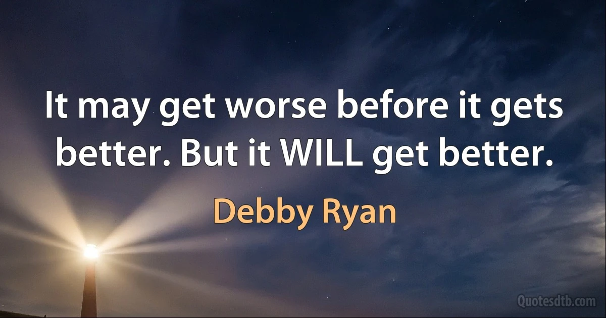 It may get worse before it gets better. But it WILL get better. (Debby Ryan)