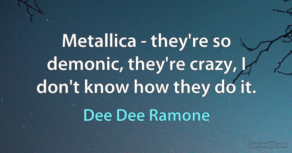 Metallica - they're so demonic, they're crazy, I don't know how they do it. (Dee Dee Ramone)